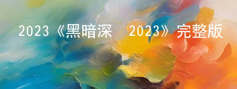陳金戈的動漫綜藝大全,2023《黑暗深處2023》完整版電影/在線觀看/百度云-美劇天堂